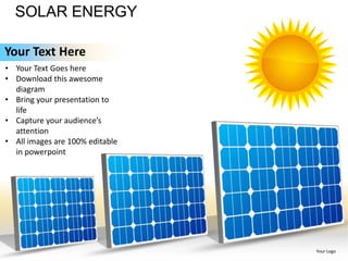 SOLAR ENERGY

Your Text Here
• Your Text Goes here
• Download this awesome
  diagram
• Bring your presentation to
  life
• Capture your audience’s
  attention
• All images are 100% editable
  in powerpoint




                                 Your Logo
 