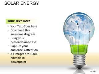 SOLAR ENERGY


 Your Text Here
 • Your Text Goes here
 • Download this
   awesome diagram
 • Bring your
   presentation to life
 • Capture your
   audience’s attention
 • All images are 100%
   editable in
   powerpoint

                          Your Logo
 