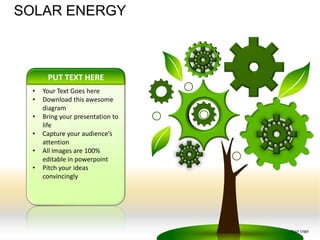 SOLAR ENERGY



      PUT TEXT HERE
 •   Your Text Goes here
 •   Download this awesome
     diagram
 •   Bring your presentation to
     life
 •   Capture your audience’s
     attention
 •   All images are 100%
     editable in powerpoint
 •   Pitch your ideas
     convincingly




                                  Your Logo
 