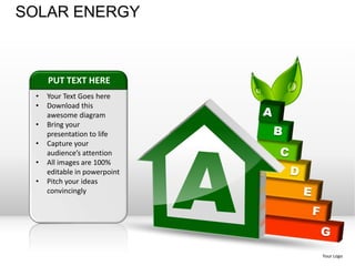 SOLAR ENERGY



     PUT TEXT HERE
 •   Your Text Goes here
 •   Download this
     awesome diagram
 •   Bring your
     presentation to life
 •   Capture your
     audience’s attention
 •   All images are 100%
     editable in powerpoint
 •   Pitch your ideas
     convincingly




                              Your Logo
 