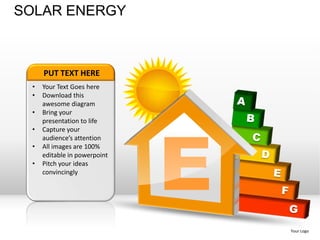 SOLAR ENERGY



     PUT TEXT HERE
 •   Your Text Goes here
 •   Download this
     awesome diagram
 •




                              E
     Bring your
     presentation to life
 •   Capture your
     audience’s attention
 •   All images are 100%
     editable in powerpoint
 •   Pitch your ideas
     convincingly




                                  Your Logo
 