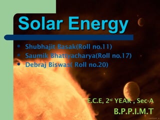 Solar Energy
Solar Energy
 Shubhajit Basak(Roll no.11)
 Saumik Bhattyacharya(Roll no.17)
 Debraj Biswas( Roll no.20)
E.C.E, 2nd
YEAR , Sec-A
B.P.P.I.M.T
 