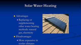 Solar Water Heating
 Advantages
 Replacing or
supplementing
other water heating
methods: natural
gas, electricity
 Disadvantages
 More expensive in
cooler climates
 