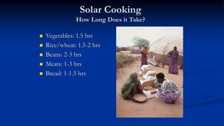 Solar Cooking
How Long Does it Take?
 Vegetables: 1.5 hrs
 Rice/wheat: 1.5-2 hrs
 Beans: 2-3 hrs
 Meats: 1-3 hrs
 Bread: 1-1.5 hrs
 