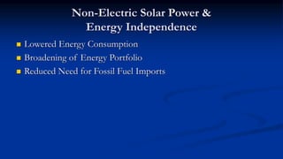 Non-Electric Solar Power &
Energy Independence
 Lowered Energy Consumption
 Broadening of Energy Portfolio
 Reduced Need for Fossil Fuel Imports
 