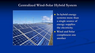 Centralized Wind-Solar Hybrid System
 In hybrid energy
systems more than
a single source of
energy supplies
the electricity.
 Wind and Solar
compliment one
another
 