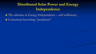 Distributed Solar Power and Energy
Independence
 The ultimate in Energy Independence – self-sufficiency
 Consumers becoming “producers”
 