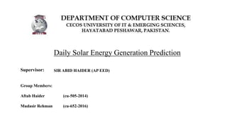 Daily Solar Energy Generation Prediction
Group Members:
Aftab Haider (cu-505-2014)
Mudasir Rehman (cu-652-2016)
Supervisor: SIR ABID HAIDER (AP EED)
 