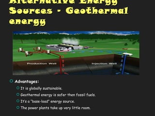 Alternative EnergyAlternative Energy
Sources -Sources - GeothermalGeothermal
energyenergy
 Advantages:
 It is globally sustainable.
 Geothermal energy is safer then fossil fuels.
 It’s a “base-load” energy source.
 The power plants take up very little room.
 