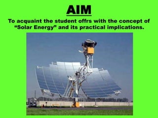 AIM
To acquaint the student offrs with the concept of
“Solar Energy” and its practical implications.

 