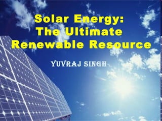 Solar Energy:
The Ultimate
Renewable Resource
YUVRAJ SINGH
 