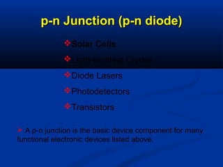 Solar Cells
Light-emitting Diodes
Diode Lasers
Photodetectors
Transistors
p-n Junction (p-n diode)p-n Junction (p-n diode)
 A p-n junction is the basic device component for many
functional electronic devices listed above.
 