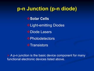 Solar Cells
Light-emitting Diodes
Diode Lasers
Photodetectors
Transistors
p-n Junction (p-n diode)
 A p-n junction is the basic device component for many
functional electronic devices listed above.
 