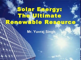 Solar Energy:
The Ultimate
Renewable Resource
Mr. Yuvraj Singh
 