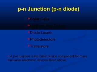 Solar Cells
Light-emitting Diodes
Diode Lasers
Photodetectors
Transistors
p-n Junction (p-n diode)p-n Junction (p-n diode)
 A p-n junction is the basic device component for many
functional electronic devices listed above.
 
