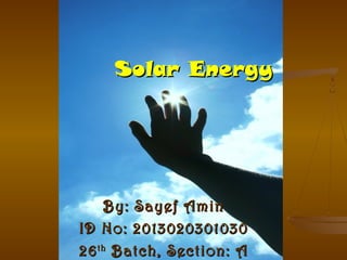 Solar Energy

By: Sayef Amin
ID No: 2013020301030
26 th Batch, Section: A

 