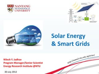 Solar Energy
                                     & Smart Grids

  Nilesh Y. Jadhav
  Program Manager/Senior Scientist
  Energy Research Institute @NTU

Energy Research2012 @ NTU
     30 July Institute                               1
 