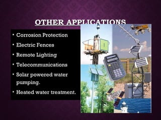 OTHER APPLICATIONSOTHER APPLICATIONS
• Corrosion ProtectionCorrosion Protection
• Electric FencesElectric Fences
• Remote LightingRemote Lighting
• TelecommunicationsTelecommunications
• Solar powered waterSolar powered water
pumping.pumping.
• Heated water treatment.Heated water treatment.
 