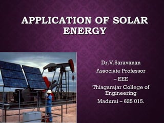 APPLICATION OF SOLARAPPLICATION OF SOLAR
ENERGYENERGY
Dr.V.SaravananDr.V.Saravanan
Associate ProfessorAssociate Professor
–– EEEEEE
Thiagarajar College ofThiagarajar College of
EngineeringEngineering
Madurai – 625 015.Madurai – 625 015.
 