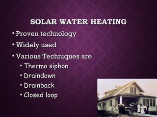 SOLAR WATER HEATINGSOLAR WATER HEATING
• Proven technologyProven technology
• Widely usedWidely used
• Various Techniques areVarious Techniques are
• Thermo siphonThermo siphon
• DraindownDraindown
• DrainbackDrainback
• Closed loopClosed loop
 