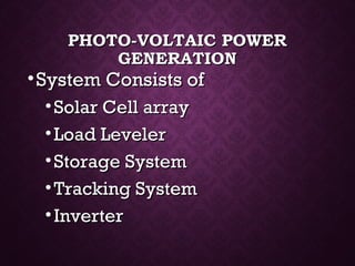 PHOTO-VOLTAIC POWERPHOTO-VOLTAIC POWER
GENERATIONGENERATION
•System Consists ofSystem Consists of
• Solar Cell arraySolar Cell array
• Load LevelerLoad Leveler
• Storage SystemStorage System
• Tracking SystemTracking System
• InverterInverter
 