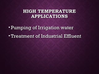 HIGH TEMPERATUREHIGH TEMPERATURE
APPLICATIONSAPPLICATIONS
• Pumping of Irrigation waterPumping of Irrigation water
• Treatment of Industrial EffluentTreatment of Industrial Effluent
 