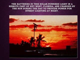 THE BATTERIES IN THIS SOLAR-POWERED LIGHT IN ATHE BATTERIES IN THIS SOLAR-POWERED LIGHT IN A
REMOTE PART OF KEY WEST, FLORIDA, ARE CHARGED BYREMOTE PART OF KEY WEST, FLORIDA, ARE CHARGED BY
THE SUN DURING THE DAY TO PROVIDE POWER FORTHE SUN DURING THE DAY TO PROVIDE POWER FOR
STREET LIGHTING AT NIGHT.STREET LIGHTING AT NIGHT.
 