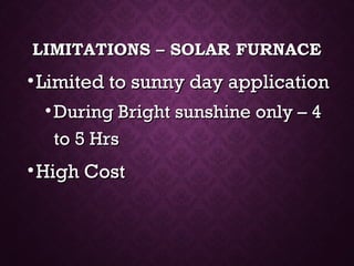 LIMITATIONS – SOLAR FURNACELIMITATIONS – SOLAR FURNACE
•Limited to sunny day applicationLimited to sunny day application
• During Bright sunshine only – 4During Bright sunshine only – 4
to 5 Hrsto 5 Hrs
•High CostHigh Cost
 