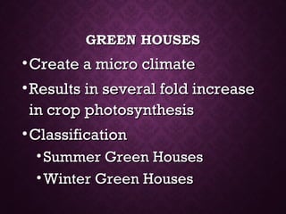 GREEN HOUSESGREEN HOUSES
•Create a micro climateCreate a micro climate
•Results in several fold increaseResults in several fold increase
in crop photosynthesisin crop photosynthesis
•ClassificationClassification
• Summer Green HousesSummer Green Houses
• Winter Green HousesWinter Green Houses
 
