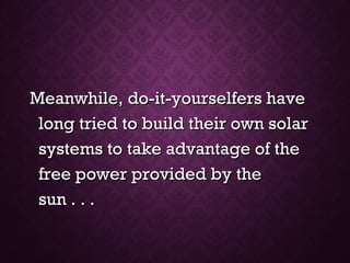 Meanwhile, do-it-yourselfers haveMeanwhile, do-it-yourselfers have
long tried to build their own solarlong tried to build their own solar
systems to take advantage of thesystems to take advantage of the
free power provided by thefree power provided by the
sun . . .sun . . .
 