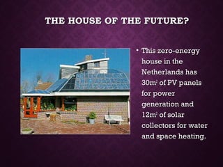 THE HOUSE OF THE FUTURE?THE HOUSE OF THE FUTURE?
• This zero-energyThis zero-energy
house in thehouse in the
Netherlands hasNetherlands has
30m30m22
of PV panelsof PV panels
for powerfor power
generation andgeneration and
12m12m22
of solarof solar
collectors for watercollectors for water
and space heating.and space heating.
 