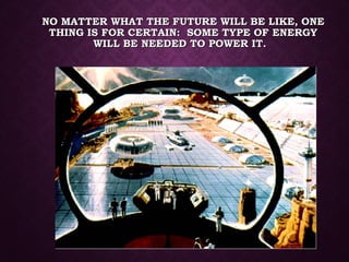 NO MATTER WHAT THE FUTURE WILL BE LIKE, ONENO MATTER WHAT THE FUTURE WILL BE LIKE, ONE
THING IS FOR CERTAIN: SOME TYPE OF ENERGYTHING IS FOR CERTAIN: SOME TYPE OF ENERGY
WILL BE NEEDED TO POWER IT.WILL BE NEEDED TO POWER IT.
 