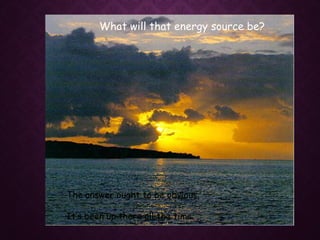 What will that energy source be?
The answer ought to be obvious.
It’s been up there all the time.
 