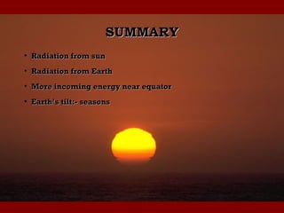SUMMARYSUMMARY
• Radiation from sunRadiation from sun
• Radiation from EarthRadiation from Earth
• More incoming energy near equatorMore incoming energy near equator
• Earth’s tilt:- seasonsEarth’s tilt:- seasons
 
