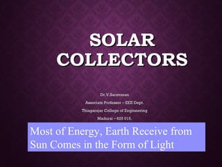 SOLARSOLAR
COLLECTORSCOLLECTORS
Dr.V.SaravananDr.V.Saravanan
Associate Professor – EEE Dept.Associate Professor – EEE Dept.
Thiagarajar College of EngineeringThiagarajar College of Engineering
Madurai – 625 015.Madurai – 625 015.
Most of Energy, Earth Receive from
Sun Comes in the Form of Light
 