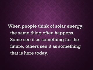 When people think of solar energy,When people think of solar energy,
the same thing often happens.the same thing often happens.
Some see it as something for theSome see it as something for the
future, others see it as somethingfuture, others see it as something
that is here today.that is here today.
 