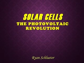 SOLAR CELLSSOLAR CELLS
THE PHOTOVOLTAICTHE PHOTOVOLTAIC
REVOLUTIONREVOLUTION
Ryan SchlueterRyan Schlueter
 