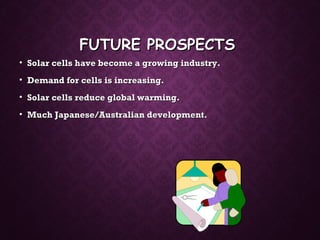FUTURE PROSPECTSFUTURE PROSPECTS
• Solar cells have become a growing industry.Solar cells have become a growing industry.
• Demand for cells is increasing.Demand for cells is increasing.
• Solar cells reduce global warming.Solar cells reduce global warming.
• Much Japanese/Australian development.Much Japanese/Australian development.
 