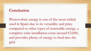 Conclusion
Photovoltaic energy is one of the most widely
used in Spain due to its versatility and price
compared to other types of renewable energy, a
complete solar installation costs around €3,000,
and provides plenty of energy to feed into the
grid.
 