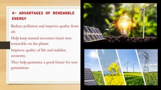 4- ADVANTAGES OF RENEWABLE
ENERGY
Reduce pollution and improve quality from
air.
Help keep natural resources intact non-
renewable on the planet.
Improve quality of life and stabilize
economy.
They help guarantee a good future for new
generations
 