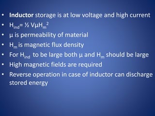 • Inductor storage is at low voltage and high current
• Hind= ½ VµHm
2
• µ is permeability of material
• Hm is magnetic flux density
• For Hind to be large both µ and Hm should be large
• High magnetic fields are required
• Reverse operation in case of inductor can discharge
stored energy
 