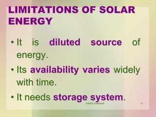 13
LIMITATIONS OF SOLAR
ENERGY
• It is diluted source of
energy.
• Its availability varies widely
with time.
• It needs storage system.VANITA THAKKAR
 