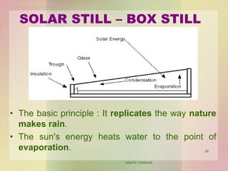 SOLAR STILL – BOX STILL
• The basic principle : It replicates the way nature
makes rain.
• The sun's energy heats water to the point of
evaporation.
VANITA THAKKAR
88
 