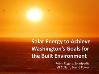 Solar Energy to Achieve Washington’s Goals for the Built Environment JEFF COLLUM ROBIN ROGERS 17 March 2011 Robin Rogers, SolaripediaJeff Collum, Sound Power 