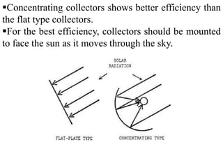 Concentrating collectors shows better efficiency than
the flat type collectors.
For the best efficiency, collectors should be mounted
to face the sun as it moves through the sky.
 