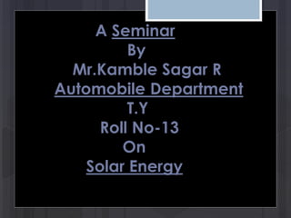 A Seminar
By
Mr.Kamble Sagar R
Automobile Department
T.Y
Roll No-13
On
Solar Energy
 