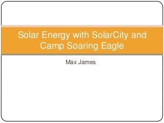 Max James
Solar Energy with SolarCity and
Camp Soaring Eagle
 