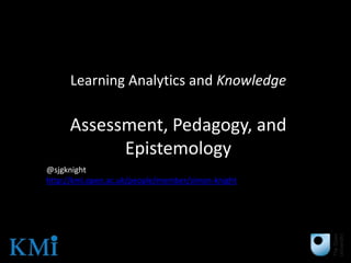 Learning Analytics and Knowledge

     Assessment, Pedagogy, and
           Epistemology
@sjgknight
http://kmi.open.ac.uk/people/member/simon-knight
 