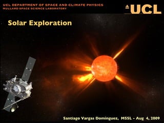 Solar Exploration UCL DEPARTMENT OF SPACE AND CLIMATE PHYSICS MULLARD SPACE SCIENCE LABORATORY Santiago Vargas Domínguez,  MSSL - Aug  4, 2009 