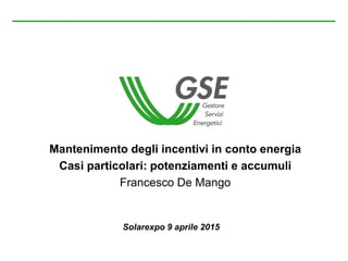 Mantenimento degli incentivi in conto energia
Casi particolari: potenziamenti e accumuli
Francesco De Mango
Solarexpo 9 aprile 2015
 